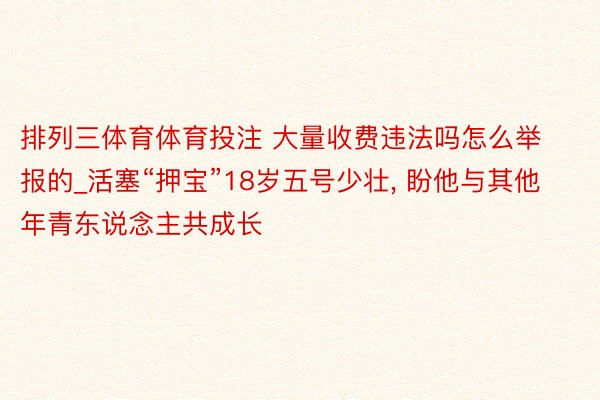 排列三体育体育投注 大量收费违法吗怎么举报的_活塞“押宝”18岁五号少壮， 盼他与其他年青东说念主共成长