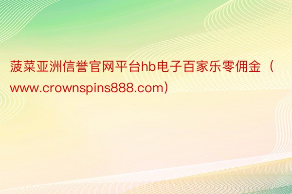 菠菜亚洲信誉官网平台hb电子百家乐零佣金（www.crownspins888.com）