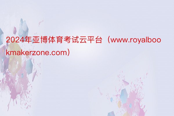 2024年亚博体育考试云平台（www.royalbookmakerzone.com）