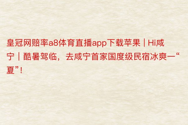 皇冠网赔率a8体育直播app下载苹果 | Hi咸宁｜酷暑驾临，去咸宁首家国度级民宿冰爽一“夏”！