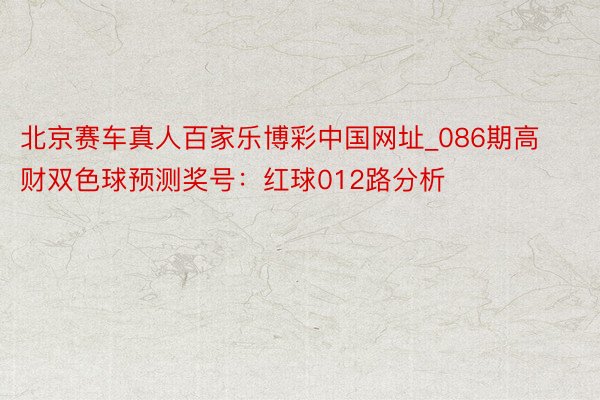 北京赛车真人百家乐博彩中国网址_086期高财双色球预测奖号：红球012路分析