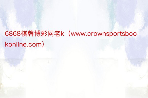 6868棋牌博彩网老k（www.crownsportsbookonline.com）