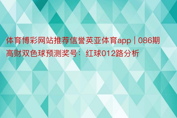 体育博彩网站推荐信誉英亚体育app | 086期高财双色球预测奖号：红球012路分析