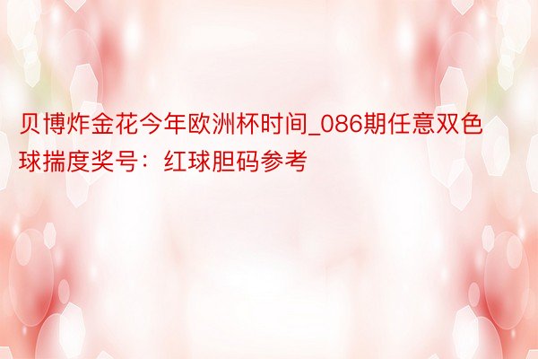 贝博炸金花今年欧洲杯时间_086期任意双色球揣度奖号：红球胆码参考