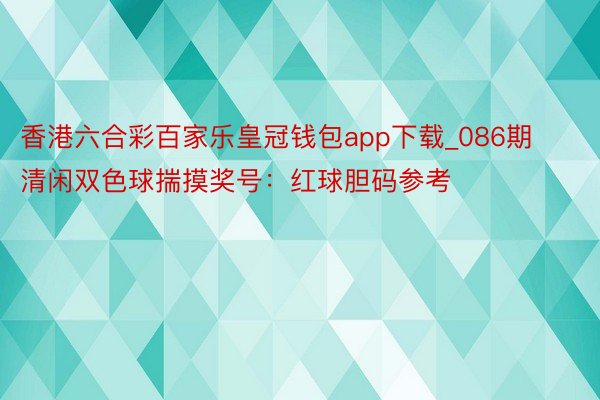 香港六合彩百家乐皇冠钱包app下载_086期清闲双色球揣摸奖号：红球胆码参考