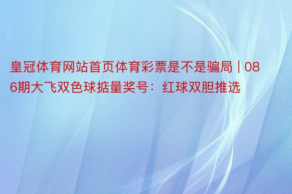 皇冠体育网站首页体育彩票是不是骗局 | 086期大飞双色球掂量奖号：红球双胆推选