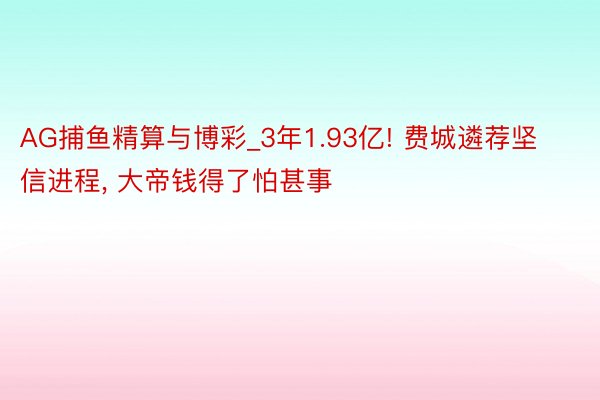 AG捕鱼精算与博彩_3年1.93亿! 费城遴荐坚信进程, 大帝钱得了怕甚事