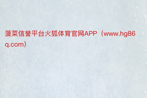 菠菜信誉平台火狐体育官网APP（www.hg86q.com）