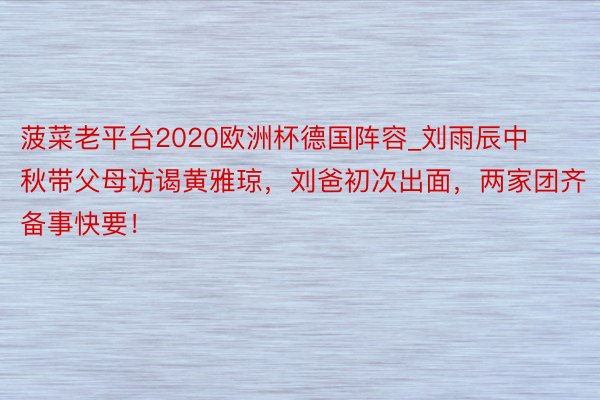 菠菜老平台2020欧洲杯德国阵容_刘雨辰中秋带父母访谒黄雅琼，刘爸初次出面，两家团齐备事快要！