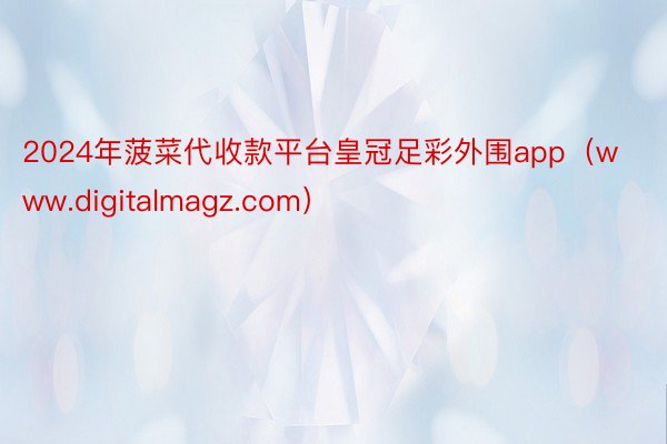 2024年菠菜代收款平台皇冠足彩外围app（www.digitalmagz.com）