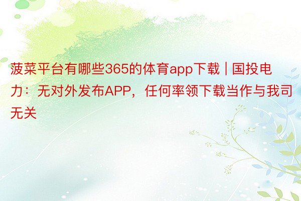 菠菜平台有哪些365的体育app下载 | 国投电力：无对外发布APP，任何率领下载当作与我司无关