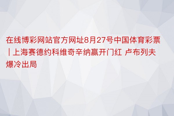 在线博彩网站官方网址8月27号中国体育彩票 | 上海赛德约科维奇辛纳赢开门红 卢布列夫爆冷出局