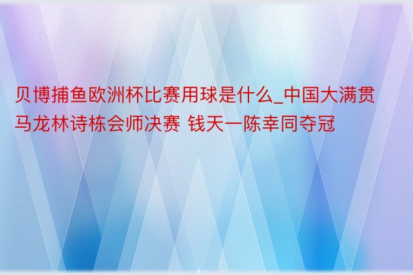 贝博捕鱼欧洲杯比赛用球是什么_中国大满贯马龙林诗栋会师决赛 钱天一陈幸同夺冠