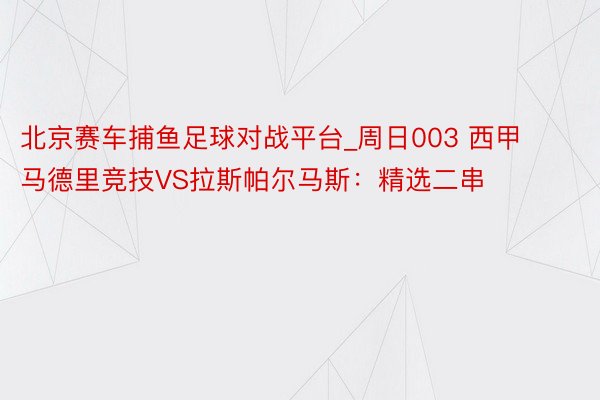 北京赛车捕鱼足球对战平台_周日003 西甲 马德里竞技VS拉斯帕尔马斯：精选二串