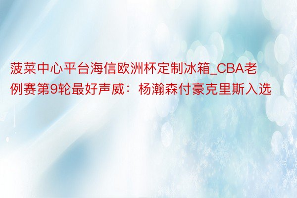 菠菜中心平台海信欧洲杯定制冰箱_CBA老例赛第9轮最好声威：杨瀚森付豪克里斯入选