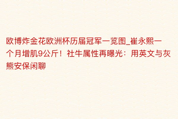 欧博炸金花欧洲杯历届冠军一览图_崔永熙一个月增肌9公斤！社牛属性再曝光：用英文与灰熊安保闲聊