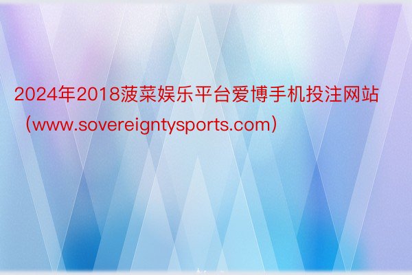 2024年2018菠菜娱乐平台爱博手机投注网站（www.sovereigntysports.com）