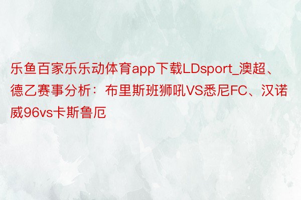 乐鱼百家乐乐动体育app下载LDsport_澳超、德乙赛事分析：布里斯班狮吼VS悉尼FC、汉诺威96vs卡斯鲁厄