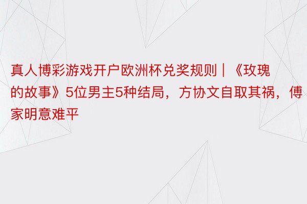 真人博彩游戏开户欧洲杯兑奖规则 | 《玫瑰的故事》5位男主5种结局，方协文自取其祸，傅家明意难平