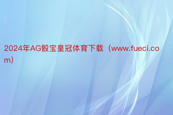 2024年AG骰宝皇冠体育下载（www.fueci.com）