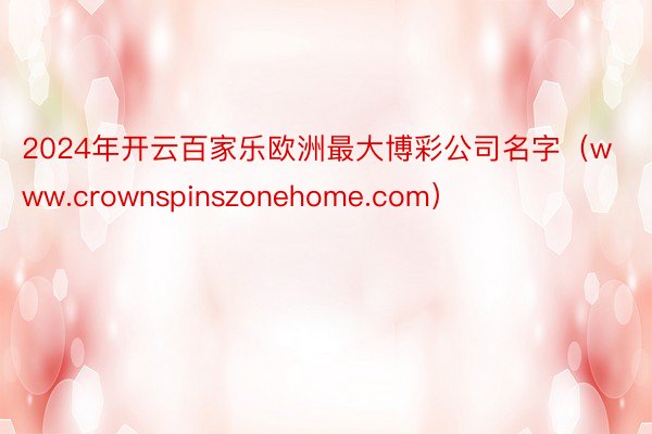 2024年开云百家乐欧洲最大博彩公司名字（www.crownspinszonehome.com）