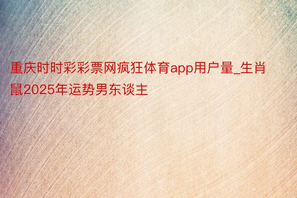 重庆时时彩彩票网疯狂体育app用户量_生肖鼠2025年运势男东谈主