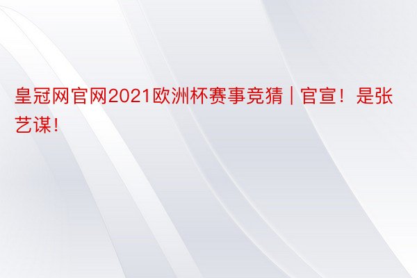 皇冠网官网2021欧洲杯赛事竞猜 | 官宣！是张艺谋！