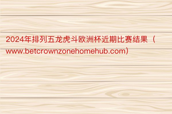 2024年排列五龙虎斗欧洲杯近期比赛结果（www.betcrownzonehomehub.com）