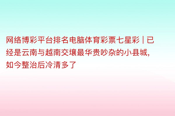 网络博彩平台排名电脑体育彩票七星彩 | 已经是云南与越南交壤最华贵吵杂的小县城, 如今整治后冷清多了