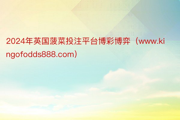 2024年英国菠菜投注平台博彩博弈（www.kingofodds888.com）