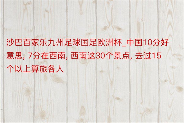 沙巴百家乐九州足球国足欧洲杯_中国10分好意思, 7分在西南, 西南这30个景点, 去过15个以上算旅各人