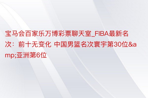 宝马会百家乐万博彩票聊天室_FIBA最新名次：前十无变化 中国男篮名次寰宇第30位&亚洲第6位