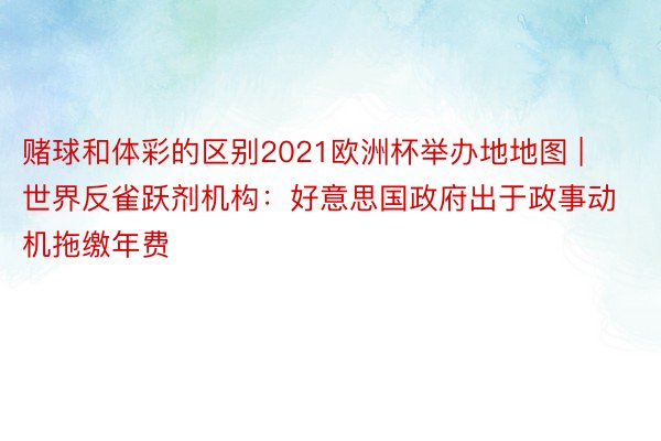 赌球和体彩的区别2021欧洲杯举办地地图 | 世界反雀跃剂机构：好意思国政府出于政事动机拖缴年费