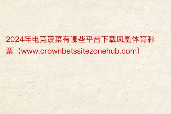 2024年电竞菠菜有哪些平台下载凤凰体育彩票（www.crownbetssitezonehub.com）