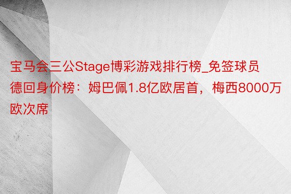 宝马会三公Stage博彩游戏排行榜_免签球员德回身价榜：姆巴佩1.8亿欧居首，梅西8000万欧次席