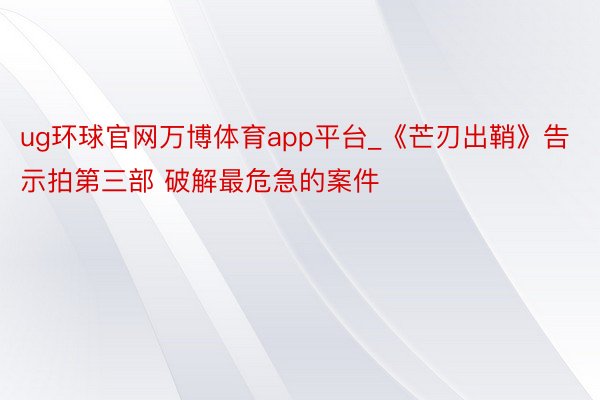 ug环球官网万博体育app平台_《芒刃出鞘》告示拍第三部 破解最危急的案件