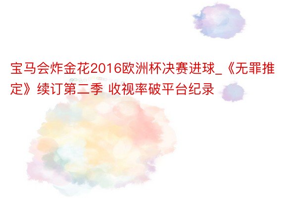 宝马会炸金花2016欧洲杯决赛进球_《无罪推定》续订第二季 收视率破平台纪录