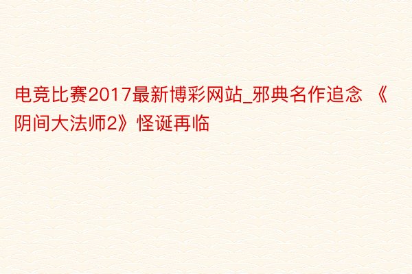 电竞比赛2017最新博彩网站_邪典名作追念 《阴间大法师2》怪诞再临