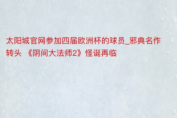 太阳城官网参加四届欧洲杯的球员_邪典名作转头 《阴间大法师2》怪诞再临