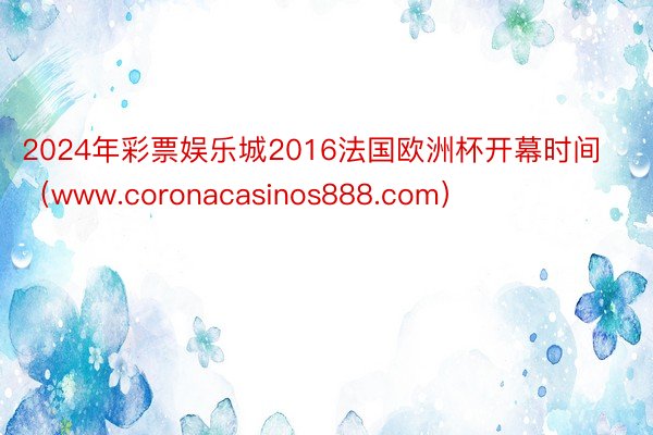 2024年彩票娱乐城2016法国欧洲杯开幕时间（www.coronacasinos888.com）