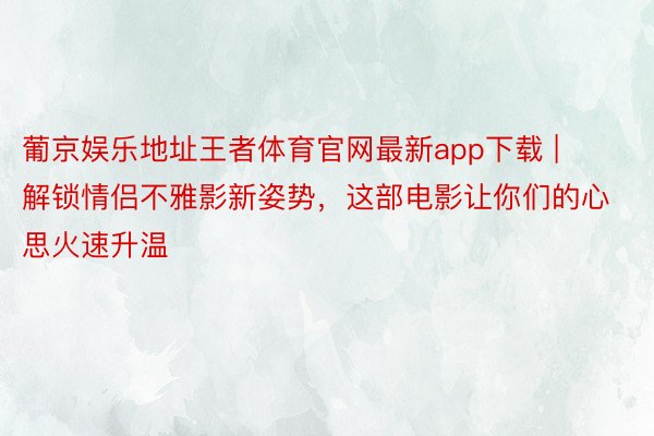 葡京娱乐地址王者体育官网最新app下载 | 解锁情侣不雅影新姿势，这部电影让你们的心思火速升温