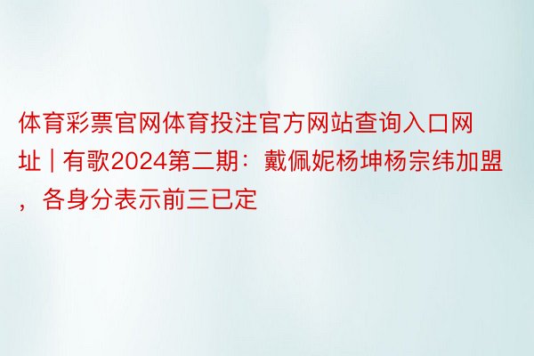 体育彩票官网体育投注官方网站查询入口网址 | 有歌2024第二期：戴佩妮杨坤杨宗纬加盟，各身分表示前三已定