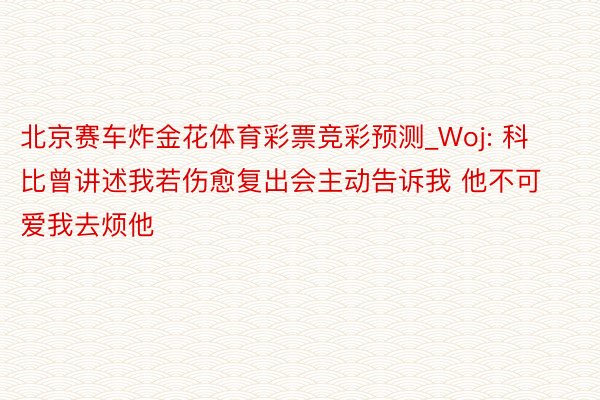 北京赛车炸金花体育彩票竞彩预测_Woj: 科比曾讲述我若伤愈复出会主动告诉我 他不可爱我去烦他