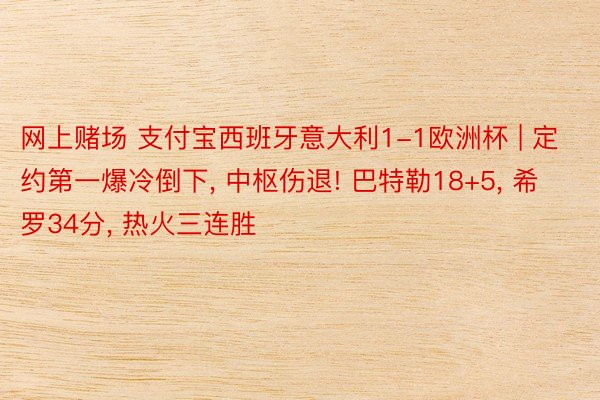 网上赌场 支付宝西班牙意大利1-1欧洲杯 | 定约第一爆冷倒下, 中枢伤退! 巴特勒18+5, 希罗34分, 热火三连胜