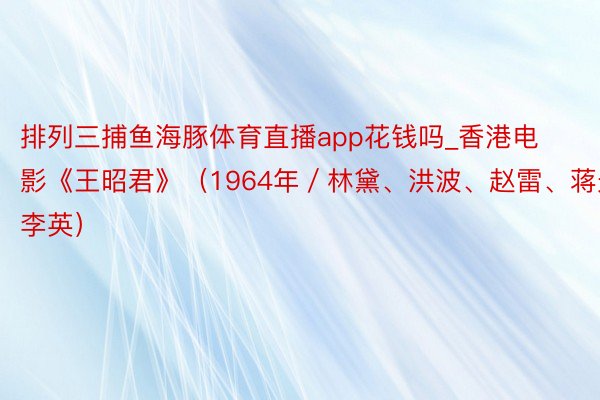 排列三捕鱼海豚体育直播app花钱吗_香港电影《王昭君》（1964年／林黛、洪波、赵雷、蒋光超、李英）