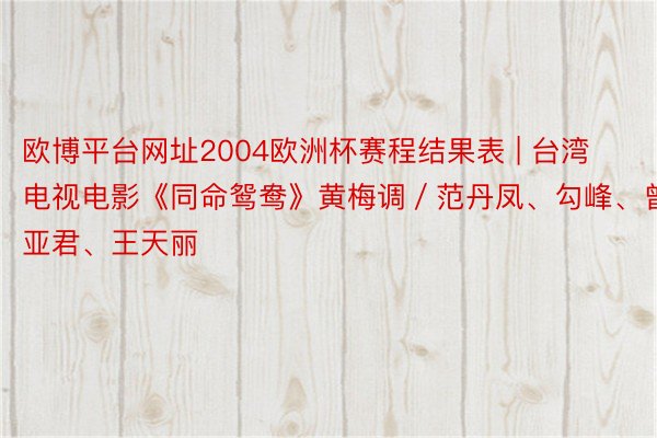 欧博平台网址2004欧洲杯赛程结果表 | 台湾电视电影《同命鸳鸯》黄梅调／范丹凤、勾峰、曾亚君、王天丽