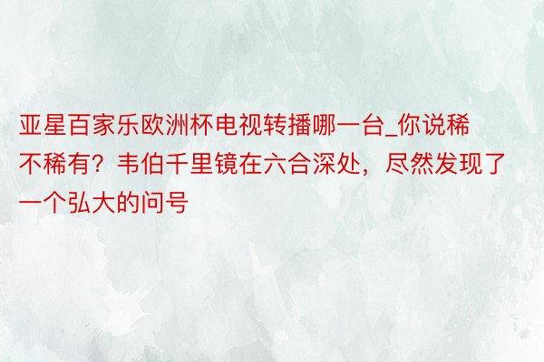 亚星百家乐欧洲杯电视转播哪一台_你说稀不稀有？韦伯千里镜在六合深处，尽然发现了一个弘大的问号