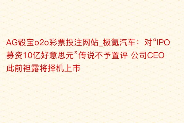 AG骰宝o2o彩票投注网站_极氪汽车：对“IPO募资10亿好意思元”传说不予置评 公司CEO此前袒露将择机上市