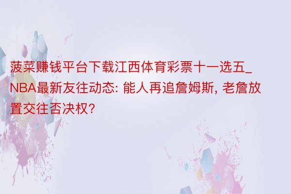 菠菜赚钱平台下载江西体育彩票十一选五_NBA最新友往动态: 能人再追詹姆斯, 老詹放置交往否决权?