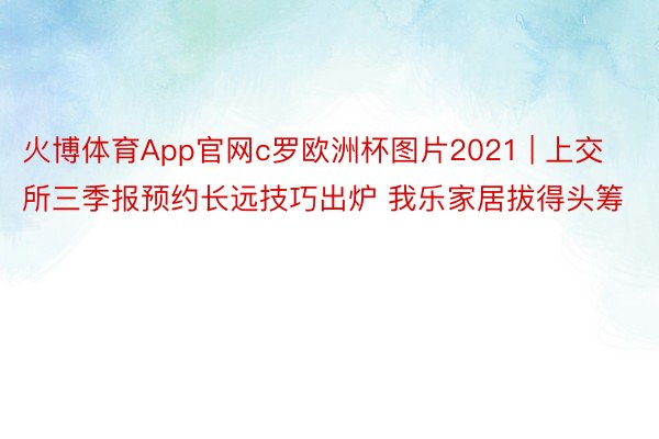 火博体育App官网c罗欧洲杯图片2021 | 上交所三季报预约长远技巧出炉 我乐家居拔得头筹